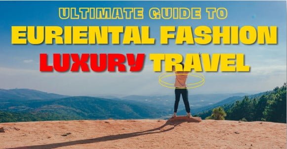 The Ultimate Guide to Euriental Fashion Luxury Travel